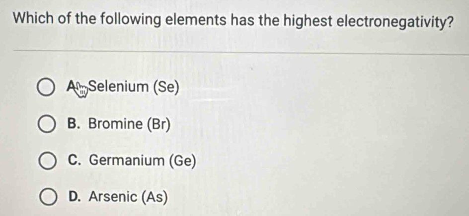 Which of the following elements has the highest electronegativity?
Am Selenium (Se)
B. Bromine (Br)
C. Germanium (Ge)
D. Arsenic (As)