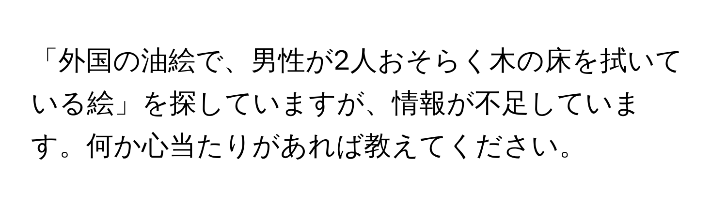 「外国の油絵で、男性が2人おそらく木の床を拭いている絵」を探していますが、情報が不足しています。何か心当たりがあれば教えてください。