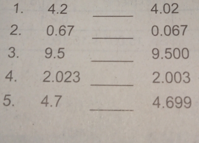 4.2 _ 4.02
2. 0.67 _ 0.067
3. 9.5 _ 9.500
_ 
4. 2.023 2.003
_ 
5. 4.7 4.699