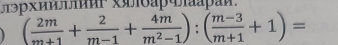 лэрхиилииг xялδаρчлааρай.
( 2m/m+1 + 2/m-1 + 4m/m^2-1 ):( (m-3)/m+1 +1)=