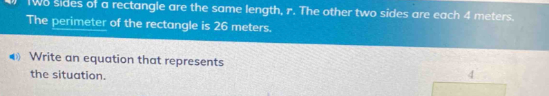 TWo sides of a rectangle are the same length, r. The other two sides are each 4 meters. 
The perimeter of the rectangle is 26 meters. 
Write an equation that represents 
the situation. 
4