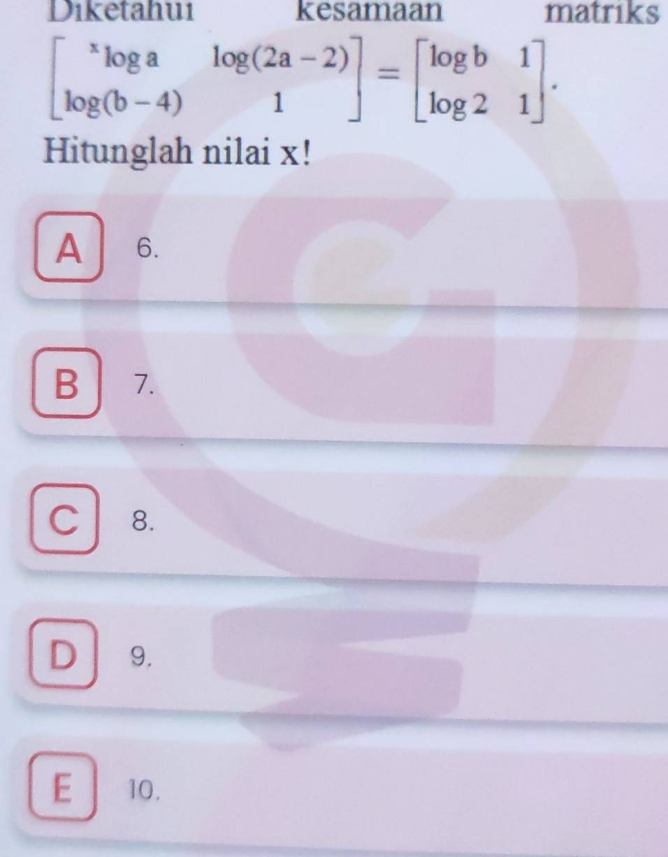 Diketahu1 kesamaan matriks
begin(bmatrix)^xlog a&log (2a-2) log (b-4)&1endbmatrix =beginbmatrix log b&1 log 2&1endbmatrix. 
Hitunglah nilai x!
A 6.
B 7.
C 8.
D 9.
E 10.