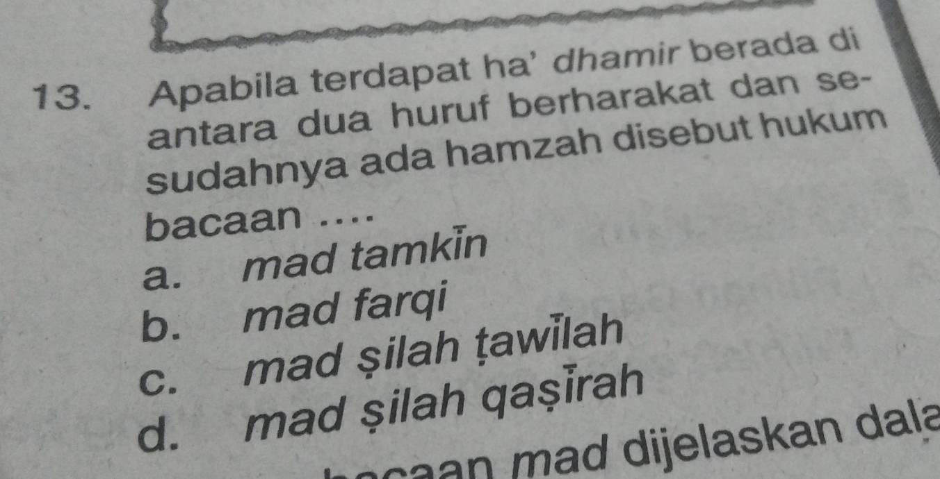 Apabila terdapat ha' dhamir berada di
antara dua huruf berharakat dan se-
sudahnya ada hamzah disebut hukum
bacaan ....
a. mad tamkin
b. mad farqi
c. mad şilah țawilah
d. mad şilah qaṣĪrah
s a a a d dijelaskan dal