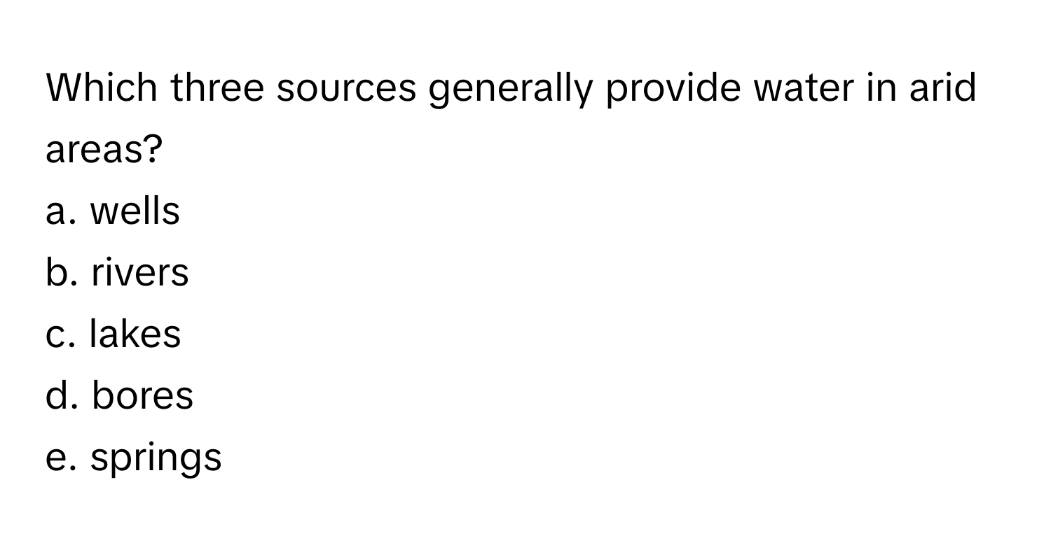 Which three sources generally provide water in arid areas?
a. wells
b. rivers
c. lakes
d. bores
e. springs