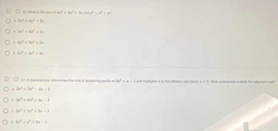 tn. What is the sum of 4x^3+3x^2+2x and x^3+x^2+x
a 5x^3+4x^2+8x
D. 5x^3+3x^2+2x
c 4x^3+3x^2+2x
d 5x^2+3x^3+3x
27. A manufacturer determines the cost of producing goods as 2x^2+x-1 and multiplies it by the inflation rate factor æ + 3. What polynomial models the adjusted cost?
a 2x^3+7x^2-2x-3
b. 2x^3+6x^2+4x-3
C. 2x^2+7x^2+2x-3
d 2x^3+x^2+2x-1