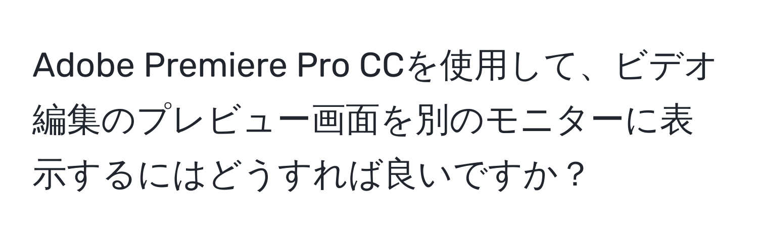 Adobe Premiere Pro CCを使用して、ビデオ編集のプレビュー画面を別のモニターに表示するにはどうすれば良いですか？