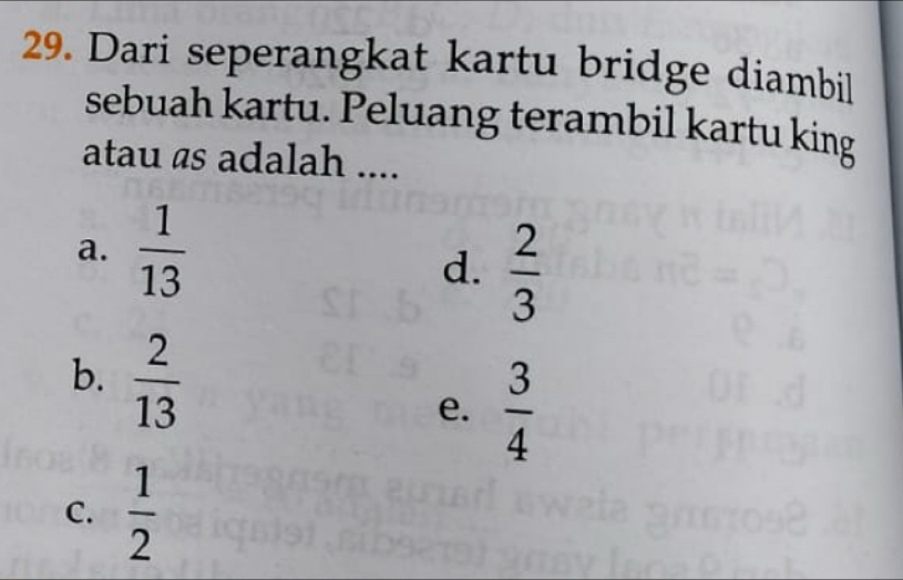 Dari seperangkat kartu bridge diambil
sebuah kartu. Peluang terambil kartu king
atau as adalah ....
a.  1/13 
d.  2/3 
b.  2/13  e.  3/4 
C.  1/2 