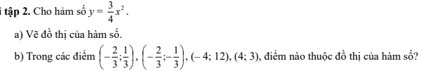 tập 2. Cho hàm số y= 3/4 x^2. 
a) Vẽ đồ thị của hàm số. 
b) Trong các điểm (- 2/3 ; 1/3 ), (- 2/3 ;- 1/3 ), (-4;12), (4;3) , điểm nào thuộc đồ thị của hàm số?