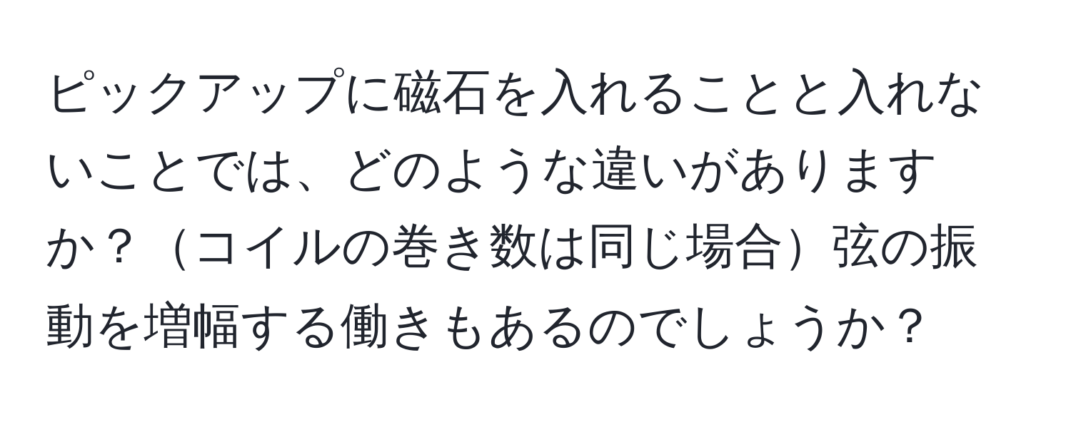 ピックアップに磁石を入れることと入れないことでは、どのような違いがありますか？コイルの巻き数は同じ場合弦の振動を増幅する働きもあるのでしょうか？