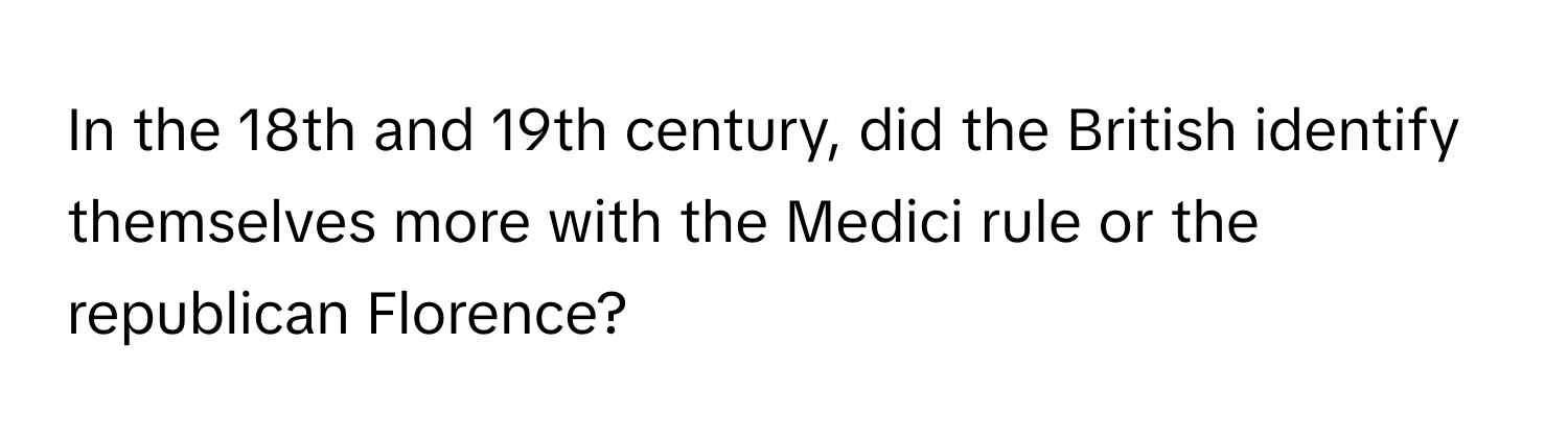 In the 18th and 19th century, did the British identify themselves more with the Medici rule or the republican Florence?