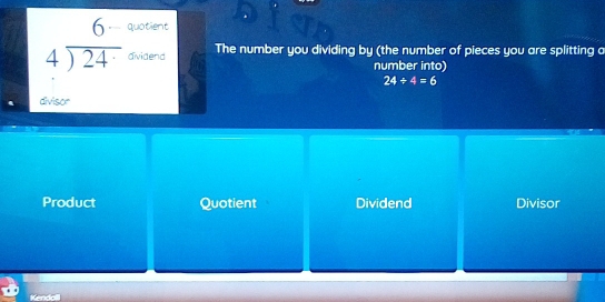 beginarrayr 6 4encloselongdiv 24endarray quotient
avidend The number you dividing by (the number of pieces you are splitting a
number into)
24/ 4=6
divisor
Product Quotient Dividend Divisor
Kendol