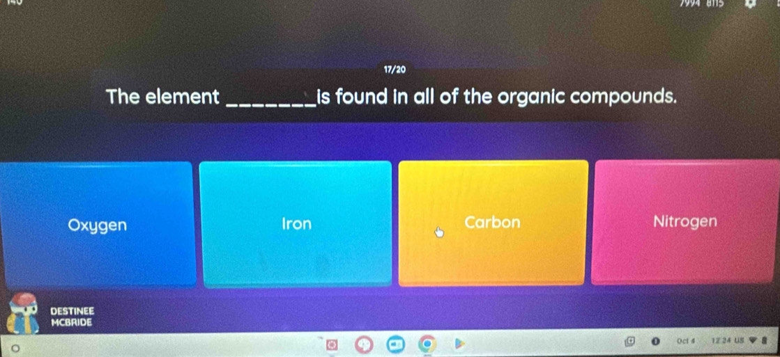 1994 a1s
17/20
The element _is found in all of the organic compounds.
Oxygen Iron Carbon Nitrogen
dEstINEE
MCBRIDE
Oct 4 12 24