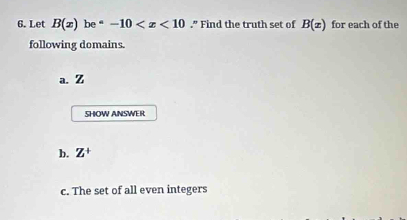 Let B(x) be^=-10 .” Find the truth set of B(x) for each of the 
following domains. 
a. Z
SHOW ANSWER 
b. Z^+
c. The set of all even integers