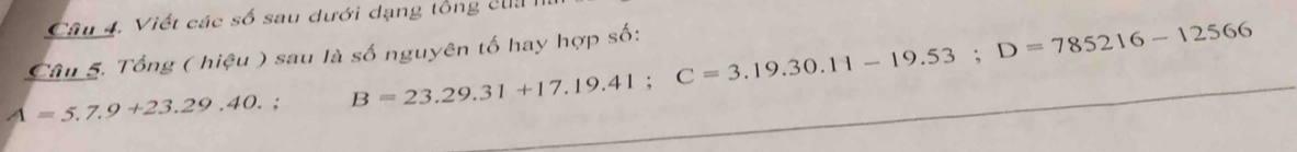 Viết các số sau dưới dạng tổng clu 
Câu 5. Tổng ( hiệu ) sau là số nguyên tố hay hợp số:
A=5.7.9+23.29.40. , B=23.29.31+17.19.41; C=3.19.30.11-19.53; D=785216-12566
