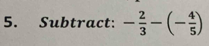 Subtract: - 2/3 -(- 4/5 )