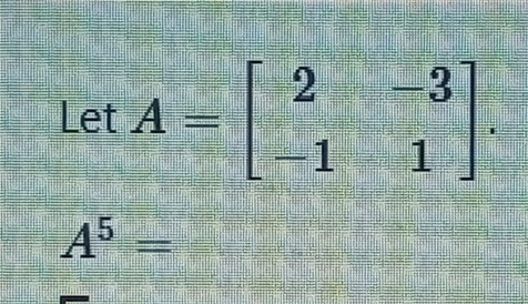 LetA=beginbmatrix 2&-3 -1&1endbmatrix.
A^5=