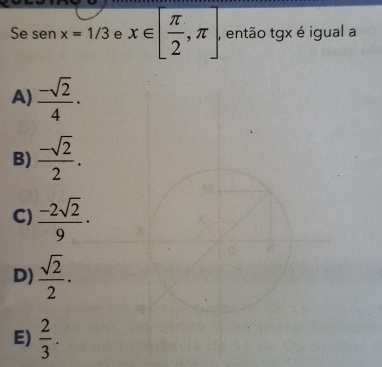 Se senx=1/3 e x∈ [ π /2 ,π ]. , então tgx é igual a
A)  (-sqrt(2))/4 ·
B)  (-sqrt(2))/2 .
C)  (-2sqrt(2))/9 ·
D)  sqrt(2)/2 ·
0
E)  2/3 .