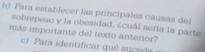 Para establecer las principales causas del 
sobrepeso y la obesidad, ¿cuál sería la parte 
más importante del texto anterior? 
c) Para identificar qué suce de e