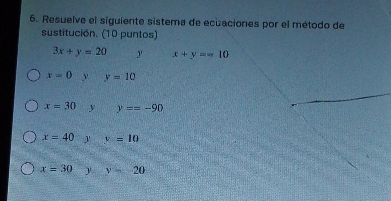 Resuelve el siguiente sistema de ecuaciones por el método de
sustitución. (10 puntos)
3x+y=20 y x+y==10
x=0 y y=10
x=30 y y==-90
x=40 y y=10
x=30 y y=-20