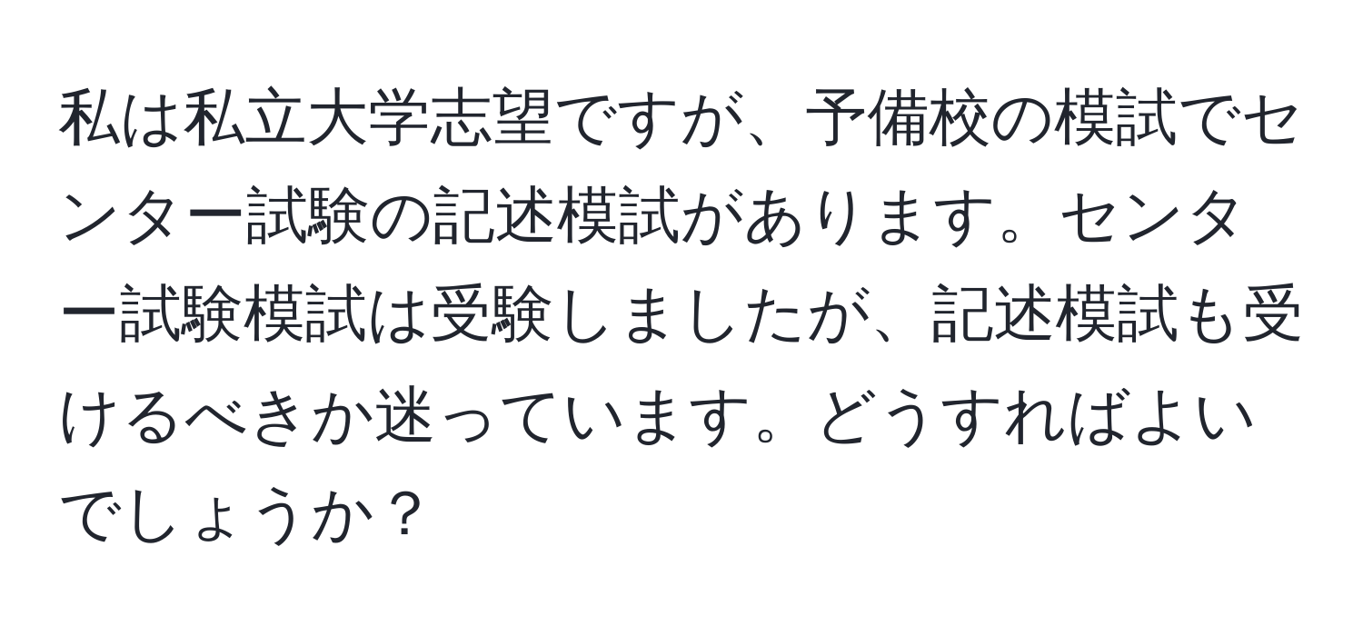 私は私立大学志望ですが、予備校の模試でセンター試験の記述模試があります。センター試験模試は受験しましたが、記述模試も受けるべきか迷っています。どうすればよいでしょうか？