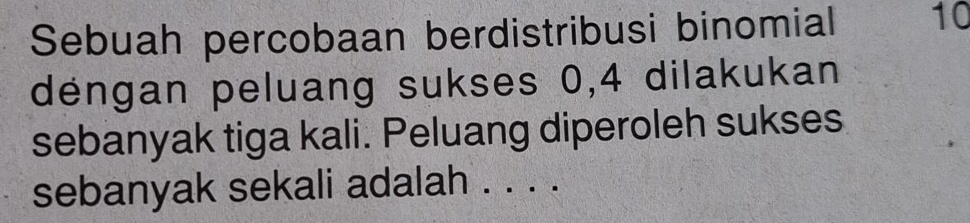 Sebuah percobaan berdistribusi binomial 10
déngan peluang sukses 0, 4 dilakukan 
sebanyak tiga kali. Peluang diperoleh sukses 
sebanyak sekali adalah . . . .