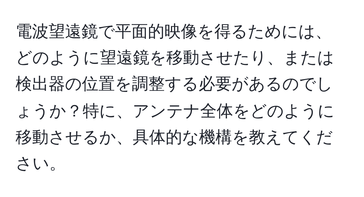 電波望遠鏡で平面的映像を得るためには、どのように望遠鏡を移動させたり、または検出器の位置を調整する必要があるのでしょうか？特に、アンテナ全体をどのように移動させるか、具体的な機構を教えてください。