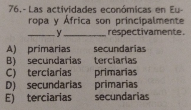 76.- Las actividades económicas en Eu-
ropa y África son principalmente
_y _respectivamente.
A) primarias secundarias
B) secundarias terciarias
C) terciarias primarias
D) secundarias primarias
E) terciarias secundarias