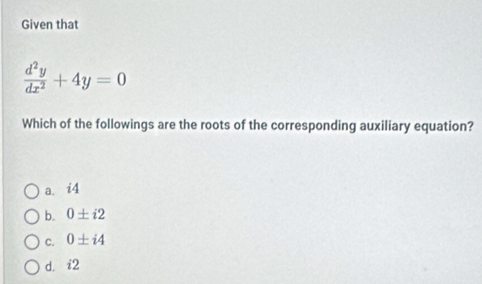 Given that
 d^2y/dx^2 +4y=0
Which of the followings are the roots of the corresponding auxiliary equation?
a. i4
b. 0± i2
C. 0± i4
d. i°