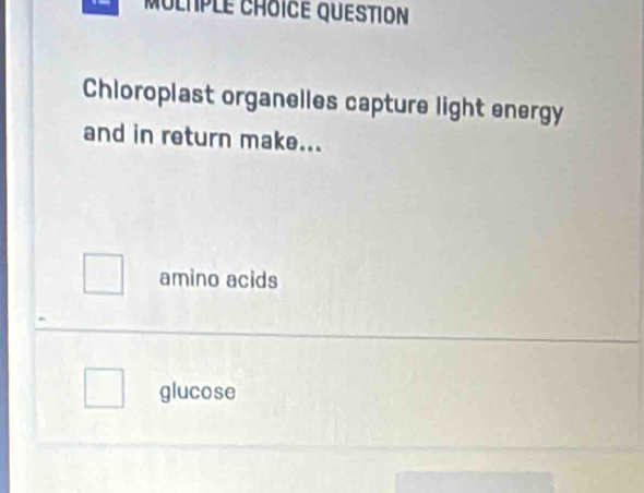 MOLTPLE CHOICE QUESTION
Chloroplast organelles capture light energy
and in return make...
amino acids
glucose