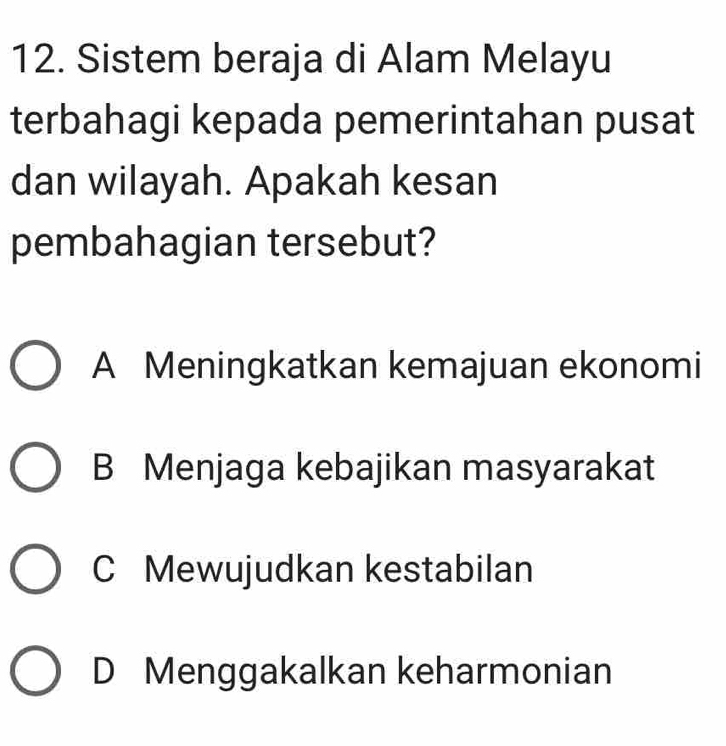 Sistem beraja di Alam Melayu
terbahagi kepada pemerintahan pusat
dan wilayah. Apakah kesan
pembahagian tersebut?
A Meningkatkan kemajuan ekonomi
B Menjaga kebajikan masyarakat
C Mewujudkan kestabilan
D Menggakalkan keharmonian