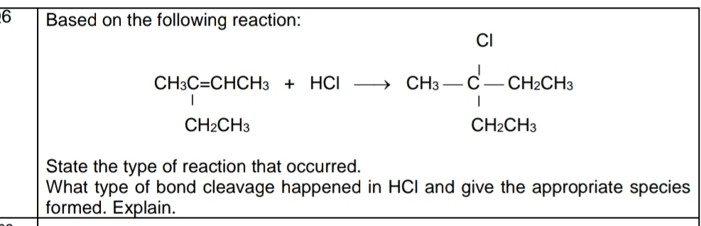 Based on the following reaction:
CH_3CHCH_3+HClto CH_3-Cl-CH_2CH_3+CH_2OH^(·)
CH_2CH_3
State the type of reaction that occurred. 
What type of bond cleavage happened in HCI and give the appropriate species 
formed. Explain.