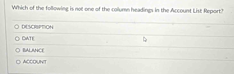 Which of the following is not one of the column headings in the Account List Report?
DESCRIPTION
DATE
BALANCE
ACCOUNT