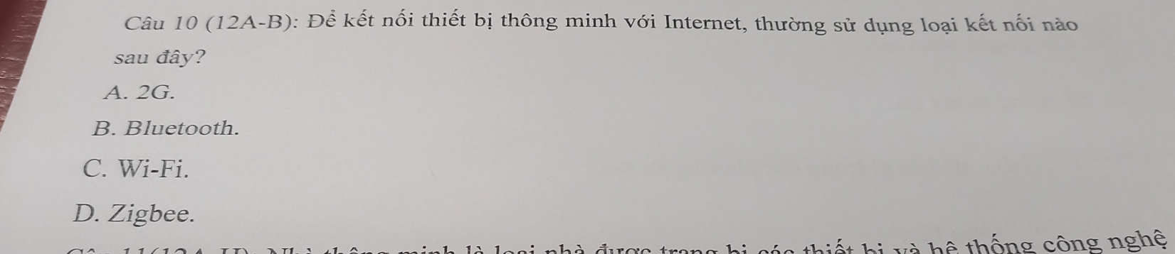 (12A-B): Để kết nối thiết bị thông minh với Internet, thường sử dụng loại kết nối nào
sau đây?
A. 2G.
B. Bluetooth.
C. Wi-Fi.
D. Zigbee.
l ế t hi v à hệ thống công nghệ