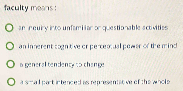 faculty means :
an inquiry into unfamiliar or questionable activities
an inherent cognitive or perceptual power of the mind
a general tendency to change
a small part intended as representative of the whole