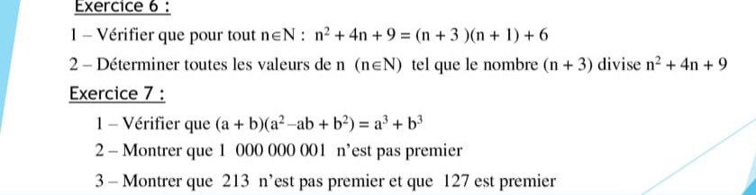 Vérifier que pour tout n∈ N:n^2+4n+9=(n+3)(n+1)+6
2 - Déterminer toutes les valeurs de n (n∈ N) tel que le nombre (n+3) divise n^2+4n+9
Exercice 7 : 
1 - Vérifier que (a+b)(a^2-ab+b^2)=a^3+b^3
2 - Montrer que 1 000 000 001 n’est pas premier 
3 - Montrer que 213 n’est pas premier et que 127 est premier