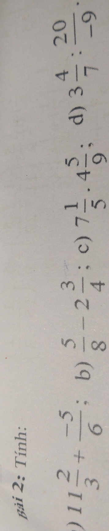 Tính: 
) 11 2/3 + (-5)/6  : b)  5/8 -2 3/4 ; c) 7 1/5 · 4 5/9 ; 
d) 3 4/7 : 20/-9 .