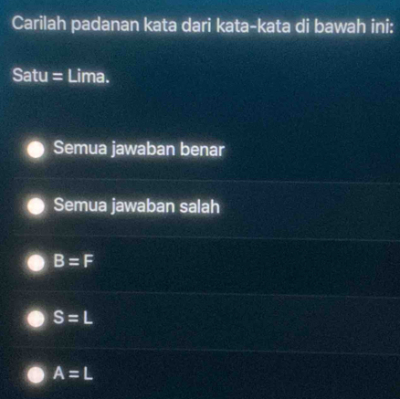 Carilah padanan kata dari kata-kata di bawah ini:
Satu = Lima.
Semua jawaban benar
Semua jawaban salah
B=F
S=L
A=L