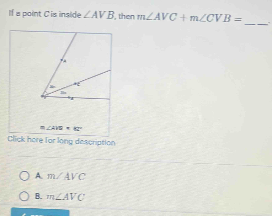 If a point C is inside ∠ AVB , then m∠ AVC+m∠ CVB=
_
A
∠ AVB=62°
Click here for long description
A m∠ AVC
B. m∠ AVC