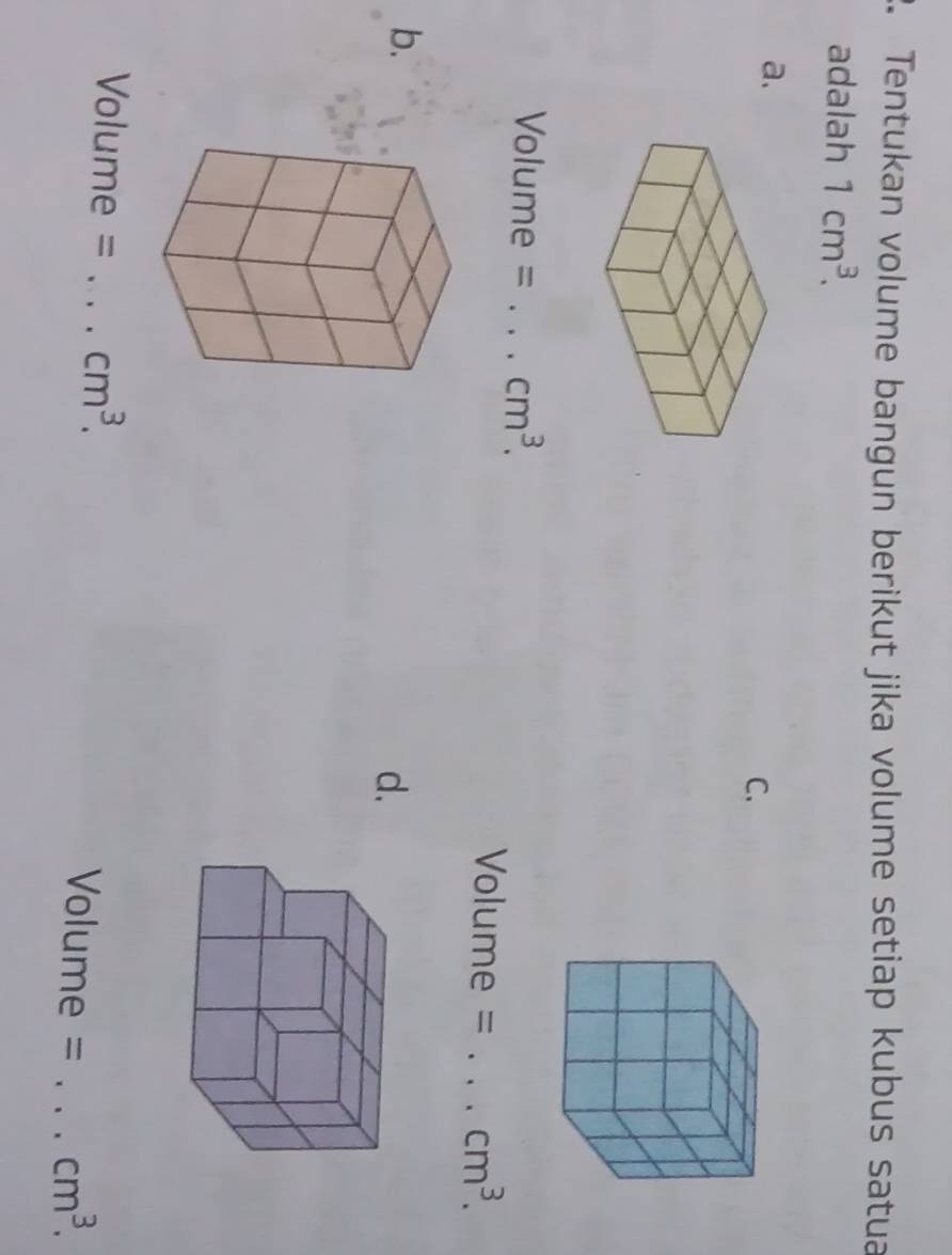 Tentukan volume bangun berikut jika volume setiap kubus satua
adalah 1cm^3. 
a.
C.
Volume = _  cm^3.
Volume = _  cm^3. 
b.
d.
Volume = _  cm^3. Volume = _  cm^3.