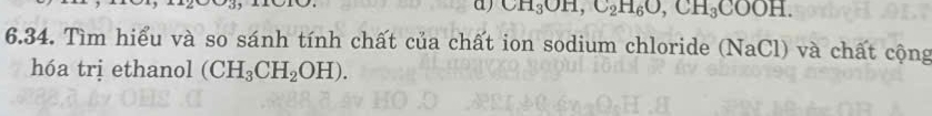 CH_3OH, C_2H_6O, CH_3COOH. 
6.34. Tìm hiểu và so sánh tính chất của chất ion sodium chloride (NaCl) và chất cộng 
hóa trị ethanol (CH_3CH_2OH).