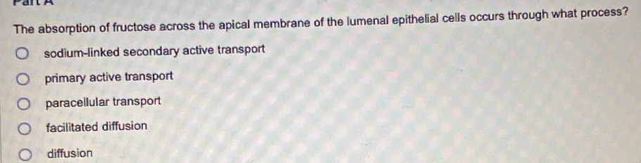 anl
The absorption of fructose across the apical membrane of the lumenal epithelial cells occurs through what process?
sodium-linked secondary active transport
primary active transport
paracellular transport
facilitated diffusion
diffusion