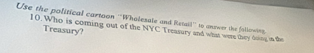 Use the political cartoon “Wholesale and Retail”’ to answer the following 
10. Who is coming out of the NYC Treasury and what were they doing in the Treasury?