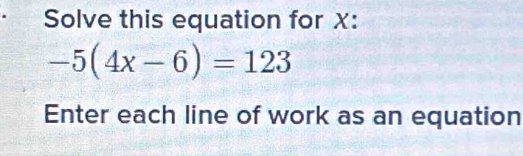 Solve this equation for X :
-5(4x-6)=123
Enter each line of work as an equation