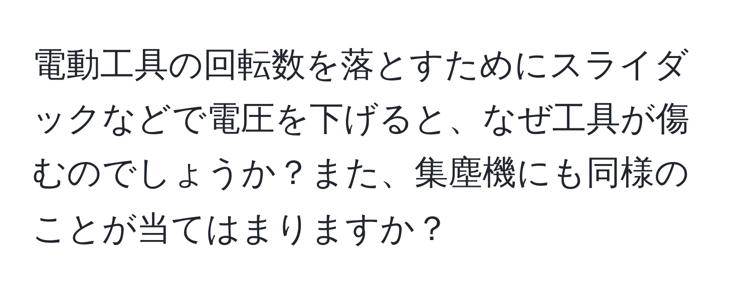 電動工具の回転数を落とすためにスライダックなどで電圧を下げると、なぜ工具が傷むのでしょうか？また、集塵機にも同様のことが当てはまりますか？