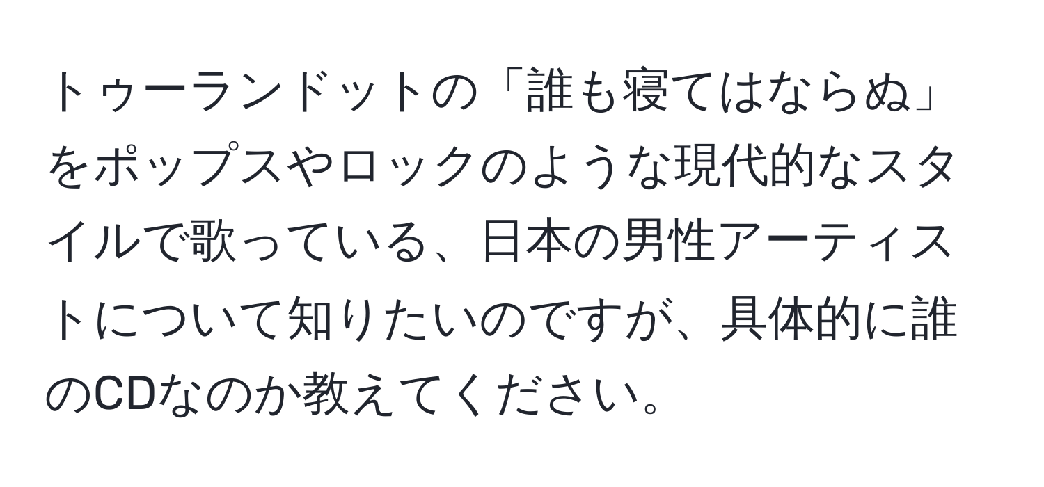 トゥーランドットの「誰も寝てはならぬ」をポップスやロックのような現代的なスタイルで歌っている、日本の男性アーティストについて知りたいのですが、具体的に誰のCDなのか教えてください。