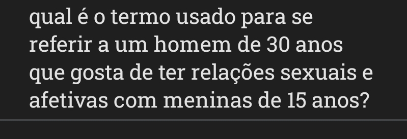 qual é o termo usado para se 
referir a um homem de 30 anos 
que gosta de ter relações sexuais e 
afetivas com meninas de 15 anos?