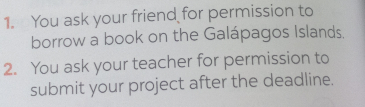 You ask your friend for permission to 
borrow a book on the Galápagos Islands. 
2. You ask your teacher for permission to 
submit your project after the deadline.