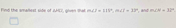 Find the smallest side of △ HIJ , given that m∠ J=115°, m∠ I=33° , and m∠ H=32°.
^circ 