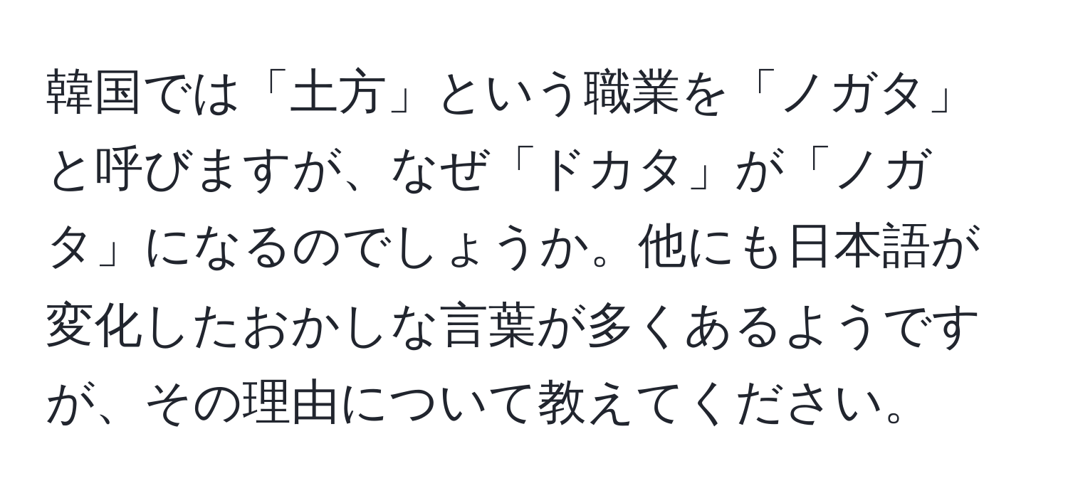 韓国では「土方」という職業を「ノガタ」と呼びますが、なぜ「ドカタ」が「ノガタ」になるのでしょうか。他にも日本語が変化したおかしな言葉が多くあるようですが、その理由について教えてください。