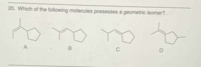 Which of the following molecules possesses a geometric isomer? 
A 
B 
C 
D